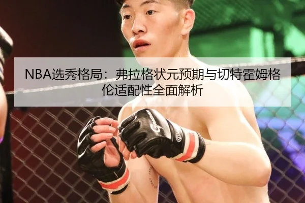 NBA选秀格局：弗拉格状元预期与切特霍姆格伦适配性全面解析